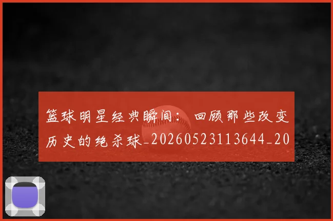 篮球明星经典瞬间:回顾那些改变历史的绝杀球_20260523113644_20260610165956