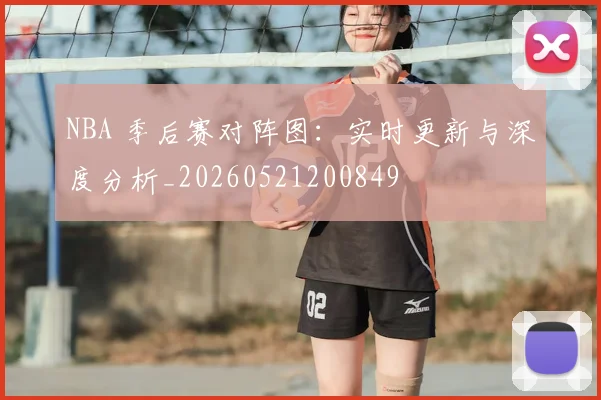 NBA 季后赛对阵图：实时更新与深度分析_20260521200849