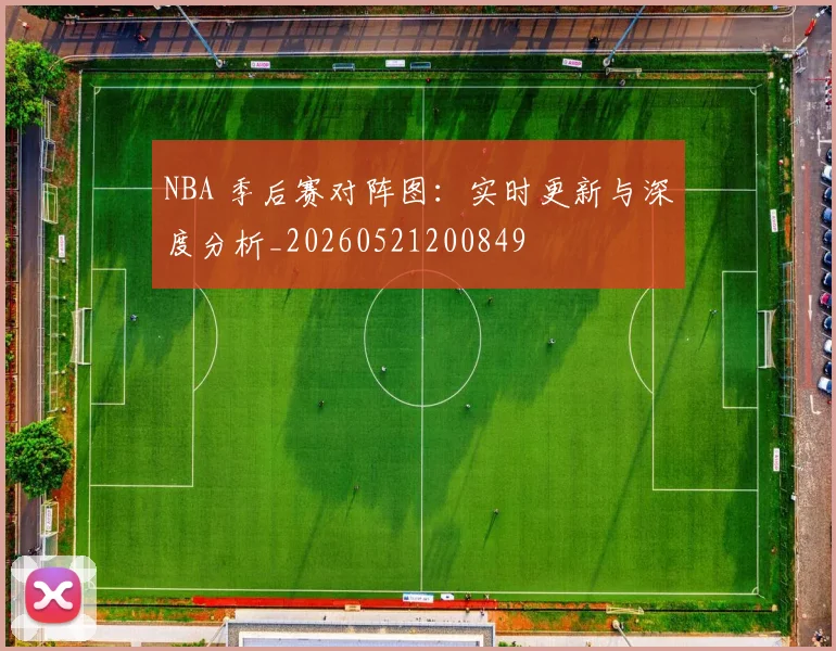 NBA 季后赛对阵图：实时更新与深度分析_20260521200849