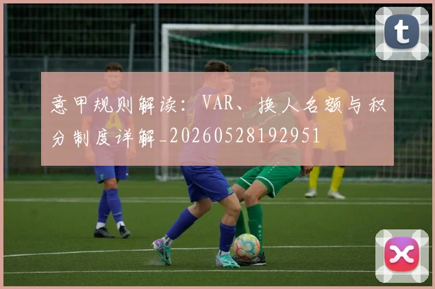 意甲规则解读：VAR、换人名额与积分制度详解_20260528192951