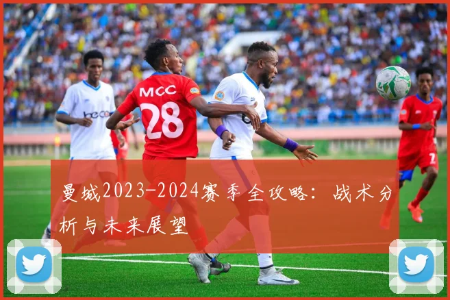 曼城2023-2024赛季全攻略:战术分析与未来展望