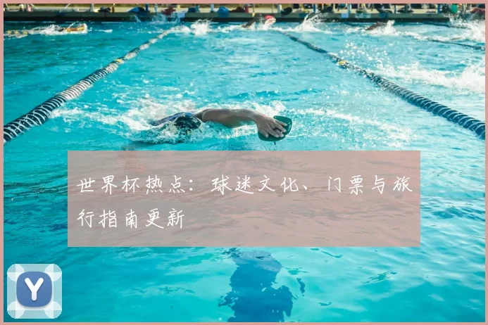 世界杯热点:球迷文化、门票与旅行指南更新