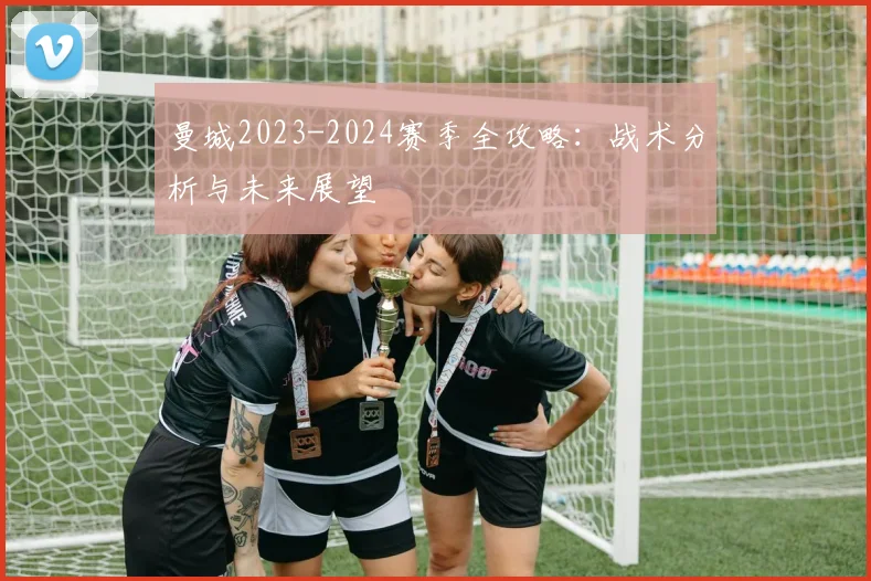 曼城2023-2024赛季全攻略：战术分析与未来展望