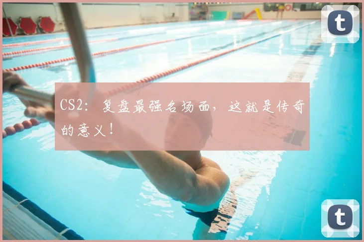 CS2：复盘最强名场面，这就是传奇的意义！