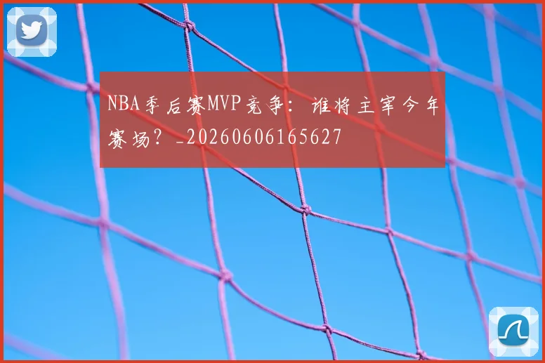 NBA季后赛MVP竞争：谁将主宰今年赛场？_20260606165627
