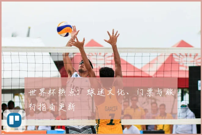 世界杯热点：球迷文化、门票与旅行指南更新