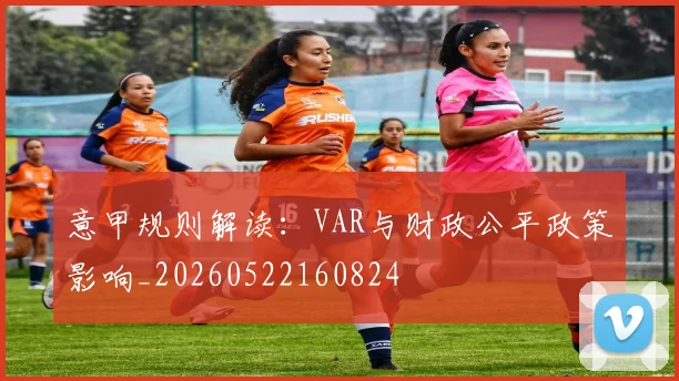 意甲规则解读：VAR与财政公平政策影响_20260522160824