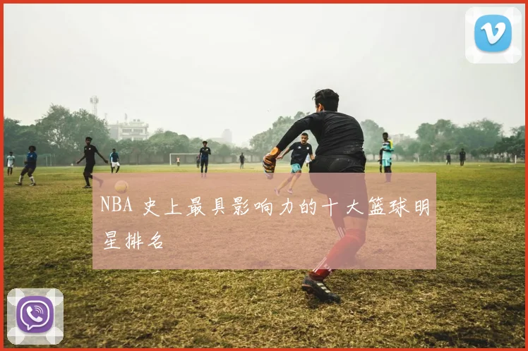 NBA 史上最具影响力的十大篮球明星排名