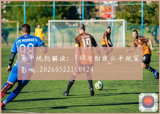意甲规则解读：VAR与财政公平政策影响_20260522160824