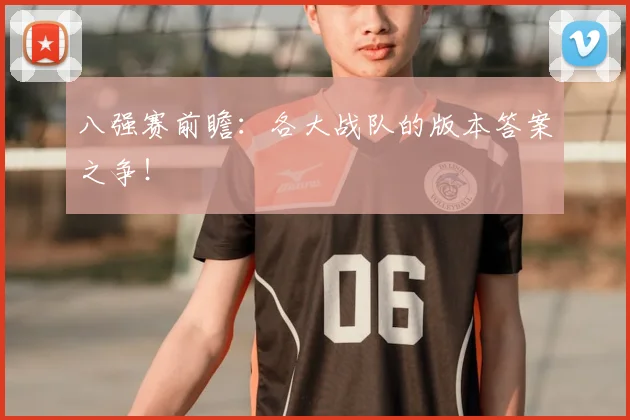 八强赛前瞻：各大战队的版本答案之争！