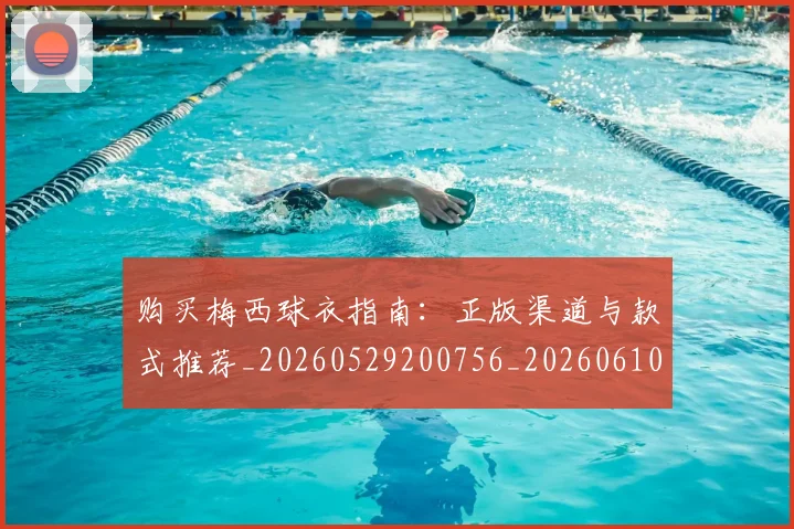 购买梅西球衣指南:正版渠道与款式推荐_20260529200756_20260610170307