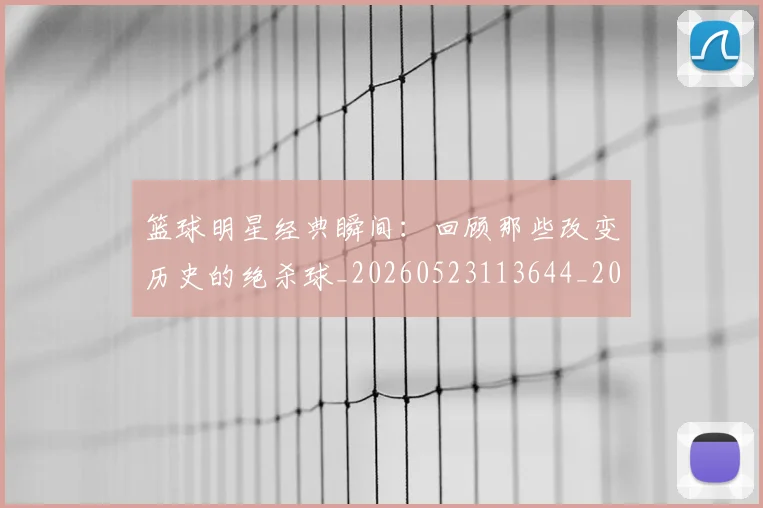 篮球明星经典瞬间：回顾那些改变历史的绝杀球_20260523113644_20260610165956