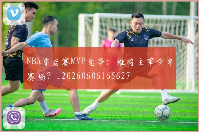 NBA季后赛MVP竞争:谁将主宰今年赛场?_20260606165627
